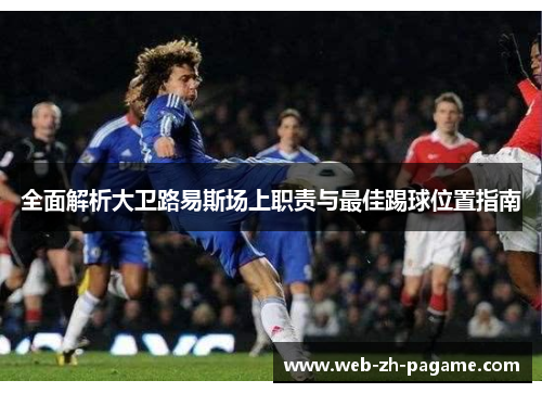 全面解析大卫路易斯场上职责与最佳踢球位置指南 全面解析大卫路易斯场上职责与最佳踢球位置指南