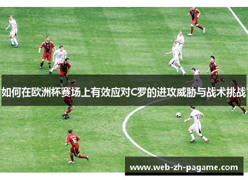 如何在欧洲杯赛场上有效应对C罗的进攻威胁与战术挑战 如何在欧洲杯赛场上有效应对C罗的进攻威胁与战术挑战