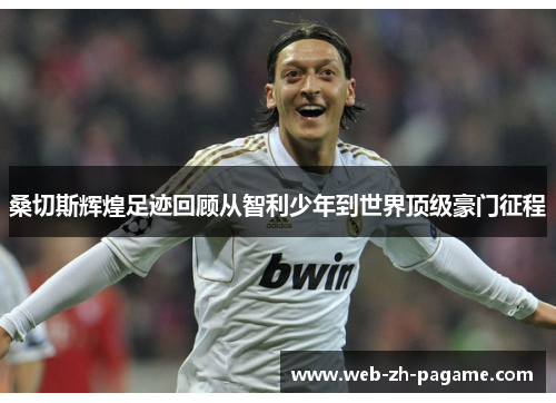 桑切斯辉煌足迹回顾从智利少年到世界顶级豪门征程