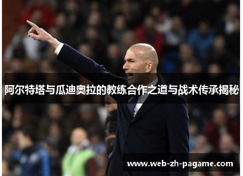 阿尔特塔与瓜迪奥拉的教练合作之道与战术传承揭秘 阿尔特塔与瓜迪奥拉的教练合作之道与战术传承揭秘