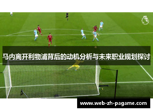 马内离开利物浦背后的动机分析与未来职业规划探讨 马内离开利物浦背后的动机分析与未来职业规划探讨