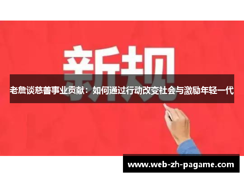 老詹谈慈善事业贡献:如何通过行动改变社会与激励年轻一代 老詹谈慈善事业贡献:如何通过行动改变社会与激励年轻一代