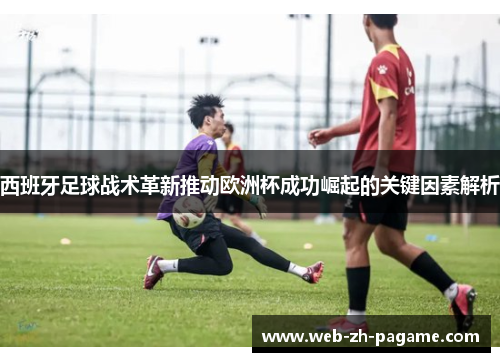西班牙足球战术革新推动欧洲杯成功崛起的关键因素解析 西班牙足球战术革新推动欧洲杯成功崛起的关键因素解析