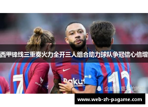 西甲锋线三重奏火力全开三人组合助力球队争冠信心倍增