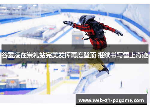 谷爱凌在崇礼站完美发挥再度登顶 继续书写雪上奇迹 谷爱凌在崇礼站完美发挥再度登顶 继续书写雪上奇迹