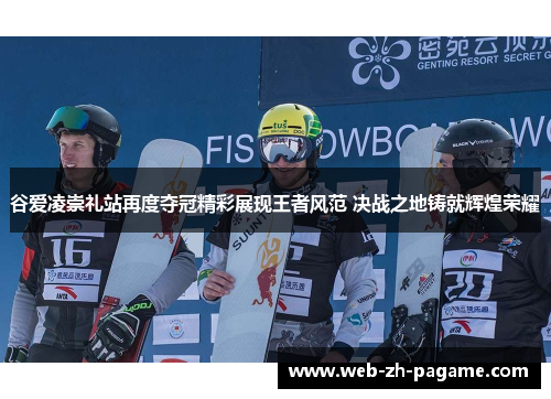 谷爱凌崇礼站再度夺冠精彩展现王者风范 决战之地铸就辉煌荣耀 谷爱凌崇礼站再度夺冠精彩展现王者风范 决战之地铸就辉煌荣耀