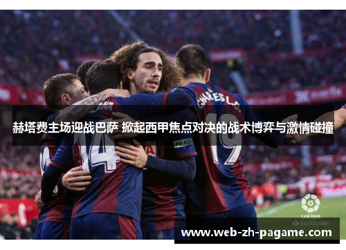 赫塔费主场迎战巴萨 掀起西甲焦点对决的战术博弈与激情碰撞