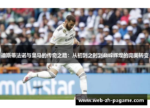 迪斯蒂法诺与皇马的传奇之路：从初到之时到巅峰辉煌的完美转变