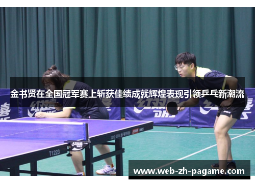 金书贤在全国冠军赛上斩获佳绩成就辉煌表现引领乒乓新潮流