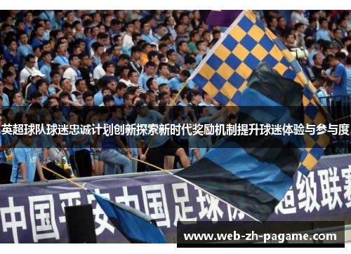 英超球队球迷忠诚计划创新探索新时代奖励机制提升球迷体验与参与度
