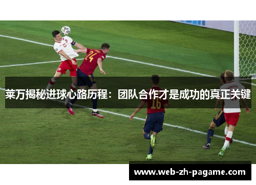 莱万揭秘进球心路历程：团队合作才是成功的真正关键