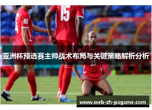 亚洲杯预选赛主帅战术布局与关键策略解析分析