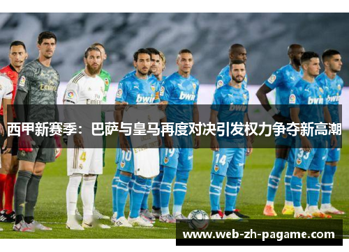 西甲新赛季:巴萨与皇马再度对决引发权力争夺新高潮 西甲新赛季:巴萨与皇马再度对决引发权力争夺新高潮