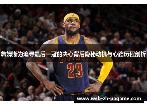 詹姆斯为追寻最后一冠的决心背后隐秘动机与心路历程剖析 詹姆斯为追寻最后一冠的决心背后隐秘动机与心路历程剖析