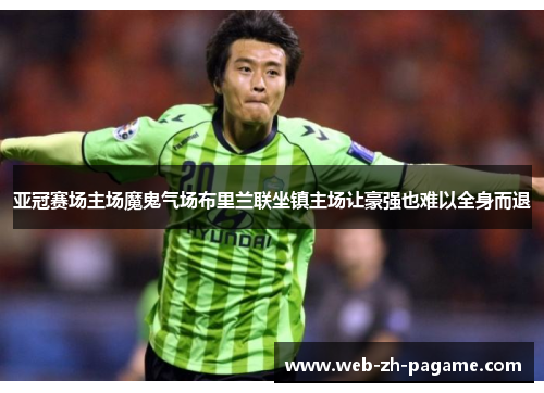亚冠赛场主场魔鬼气场布里兰联坐镇主场让豪强也难以全身而退 亚冠赛场主场魔鬼气场布里兰联坐镇主场让豪强也难以全身而退