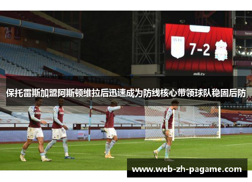 保托雷斯加盟阿斯顿维拉后迅速成为防线核心带领球队稳固后防 保托雷斯加盟阿斯顿维拉后迅速成为防线核心带领球队稳固后防