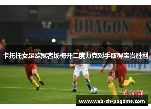 卡托托女足欧冠客场梅开二度力克对手取得宝贵胜利 卡托托女足欧冠客场梅开二度力克对手取得宝贵胜利