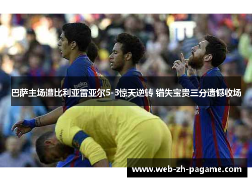 巴萨主场遭比利亚雷亚尔5-3惊天逆转 错失宝贵三分遗憾收场 巴萨主场遭比利亚雷亚尔5-3惊天逆转 错失宝贵三分遗憾收场