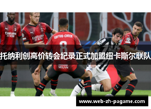 托纳利创高价转会纪录正式加盟纽卡斯尔联队 托纳利创高价转会纪录正式加盟纽卡斯尔联队