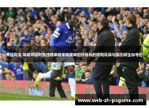 英超震荡 埃弗顿因财务违规单赛季两度被扣分背后的规则风暴与俱乐部生存考验 英超震荡 埃弗顿因财务违规单赛季两度被扣分背后的规则风暴与俱乐部生存考验