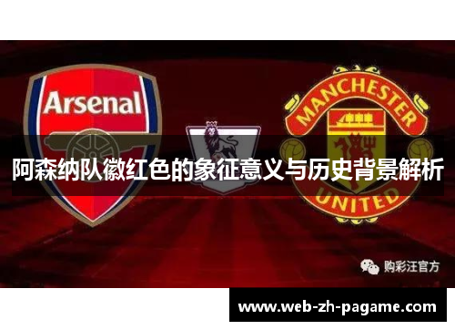 阿森纳队徽红色的象征意义与历史背景解析 阿森纳队徽红色的象征意义与历史背景解析