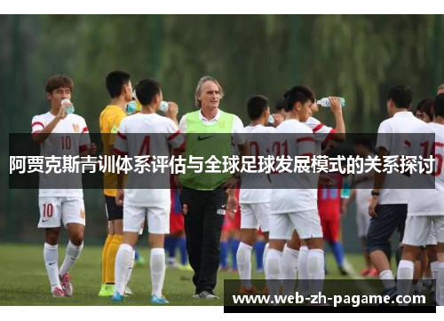 阿贾克斯青训体系评估与全球足球发展模式的关系探讨 阿贾克斯青训体系评估与全球足球发展模式的关系探讨
