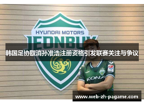 韩国足协取消孙准浩注册资格引发联赛关注与争议 韩国足协取消孙准浩注册资格引发联赛关注与争议
