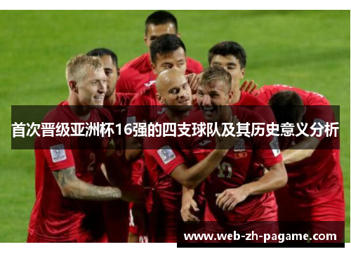 首次晋级亚洲杯16强的四支球队及其历史意义分析 首次晋级亚洲杯16强的四支球队及其历史意义分析