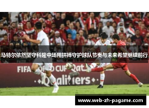 马特尔依然坚守科隆中场用拼搏守护球队节奏与未来希望继续前行