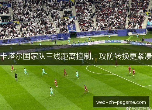 卡塔尔国家队三线距离控制，攻防转换更紧凑