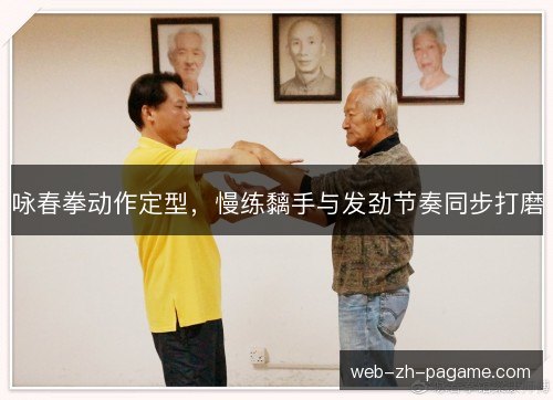 咏春拳动作定型,慢练黐手与发劲节奏同步打磨 咏春拳动作定型,慢练黐手与发劲节奏同步打磨