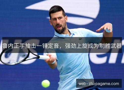 鲁内正手抽击一锤定音,强劲上旋成为制胜武器 鲁内正手抽击一锤定音,强劲上旋成为制胜武器