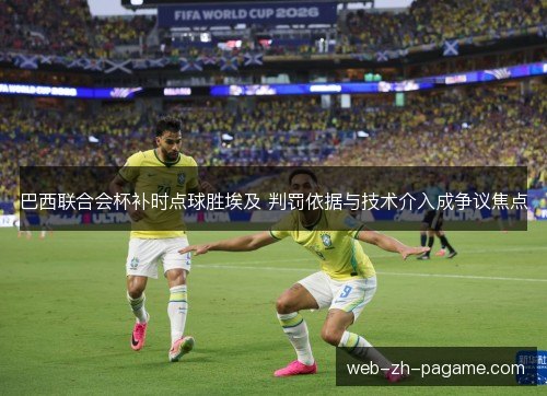 巴西联合会杯补时点球胜埃及 判罚依据与技术介入成争议焦点